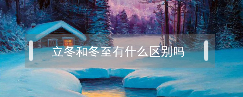 立冬和冬至有什么區(qū)別嗎