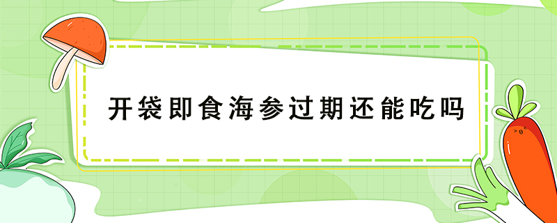 開(kāi)袋即食海參過(guò)期還能吃嗎