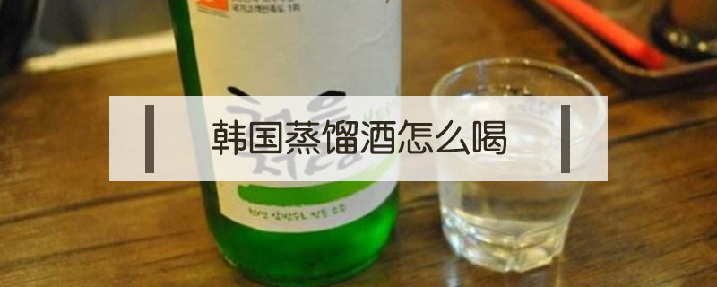 韓國(guó)蒸餾酒怎么喝