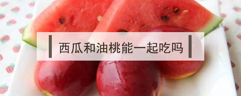 西瓜和油桃能一起吃嗎