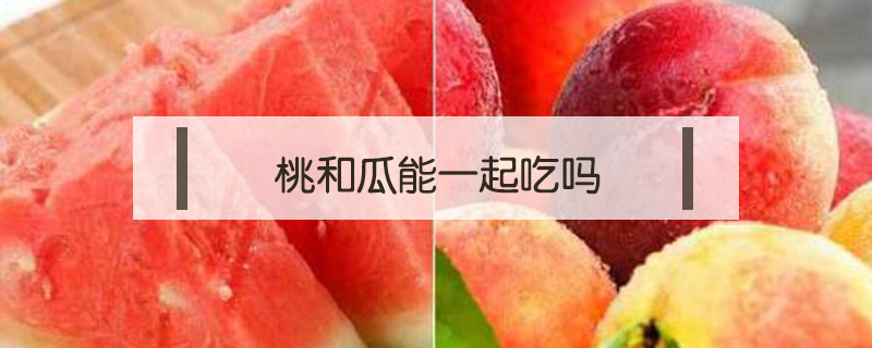 桃和瓜能一起吃嗎