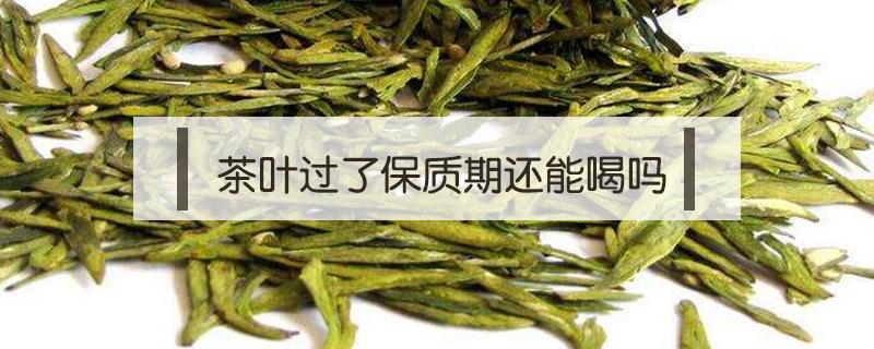 茶葉過了保質(zhì)期還能喝嗎