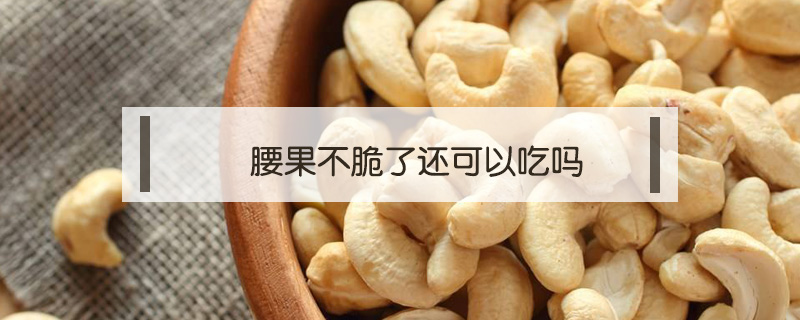 腰果不脆了還可以吃嗎
