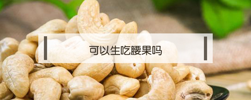 可以生吃腰果嗎