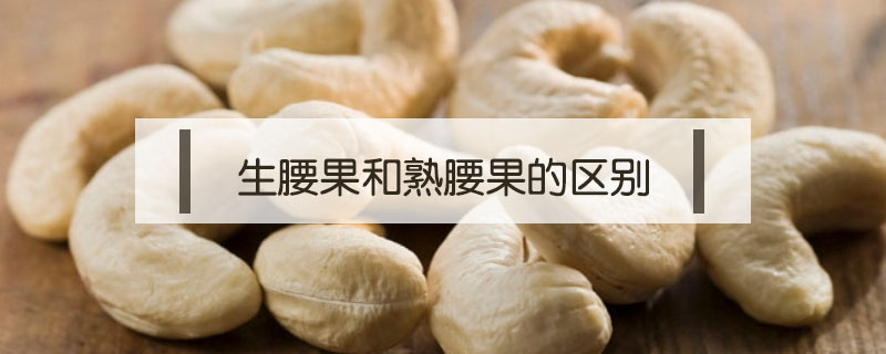 生腰果和熟腰果的區別