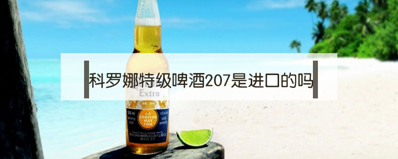 科羅娜特級啤酒207是進(jìn)口的嗎