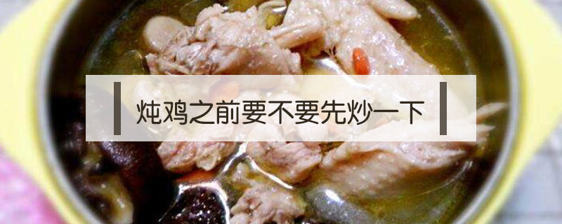 燉雞之前要不要先炒一下