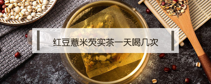 紅豆薏米芡實茶一天喝幾次
