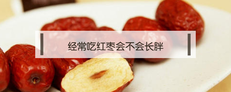 經(jīng)常吃紅棗會(huì)不會(huì)長(zhǎng)胖