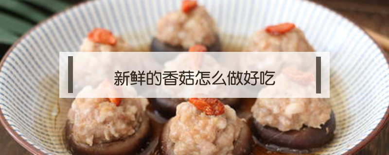 新鮮的香菇怎么做好吃