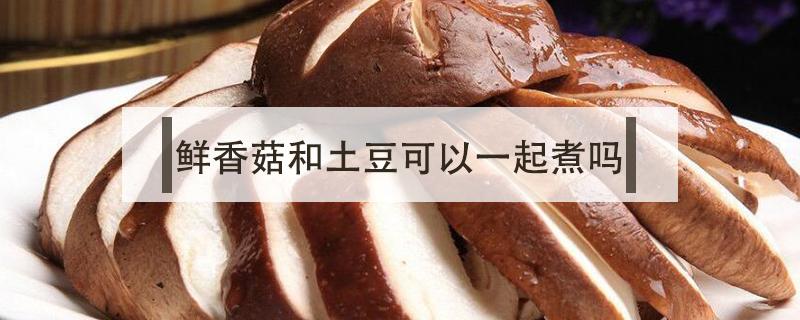 鮮香菇和土豆可以一起煮嗎