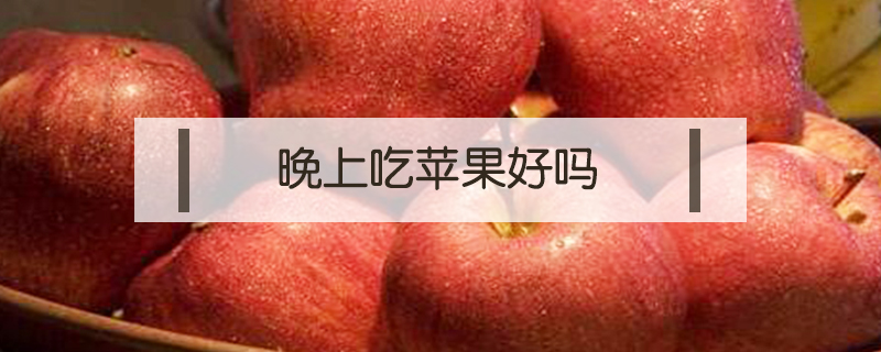 晚上吃蘋(píng)果好嗎