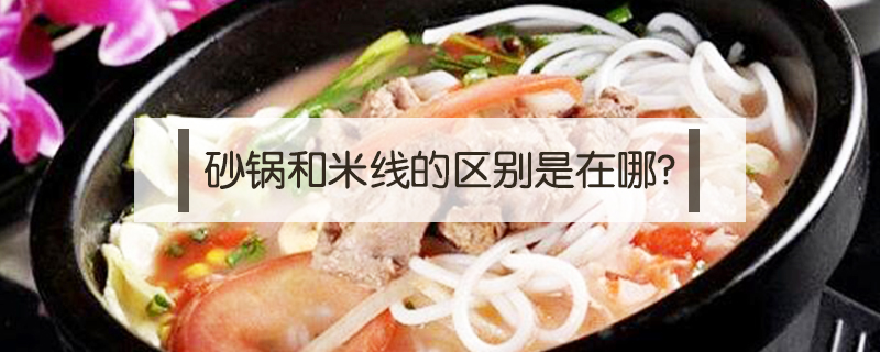 砂鍋和米線的區(qū)別是在哪