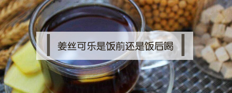 姜絲可樂(lè)是飯前還是飯后喝
