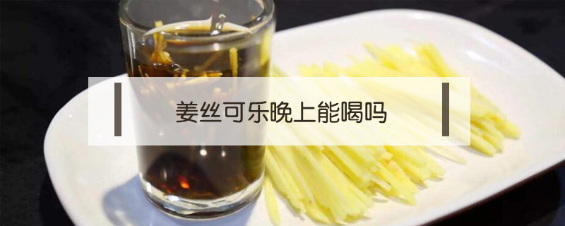 姜絲可樂晚上能喝嗎