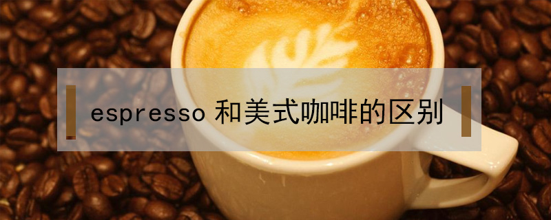 espresso和美式咖啡的區(qū)別