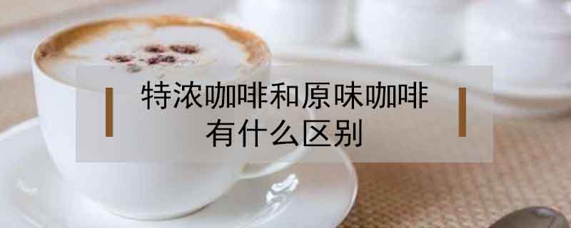 特濃咖啡和原味咖啡有什么區別