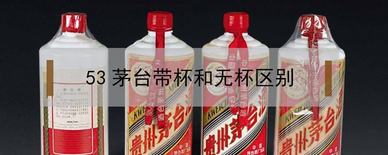 53茅臺(tái)帶杯和無(wú)杯區(qū)別