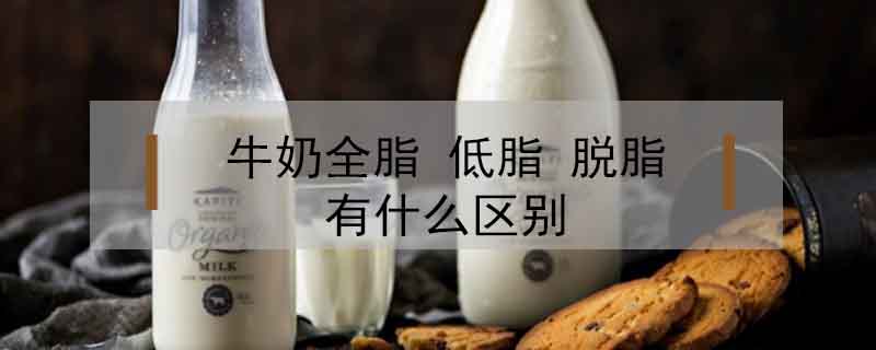 牛奶全脂 低脂 脫脂有什么區別