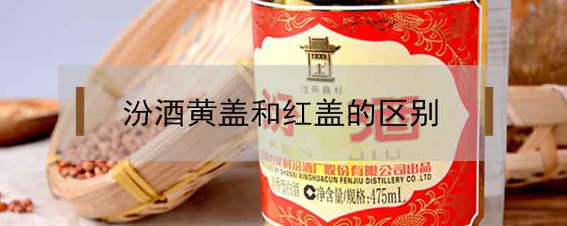 汾酒黃蓋和紅蓋的區(qū)別