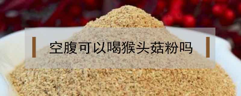 空腹可以喝猴頭菇粉嗎