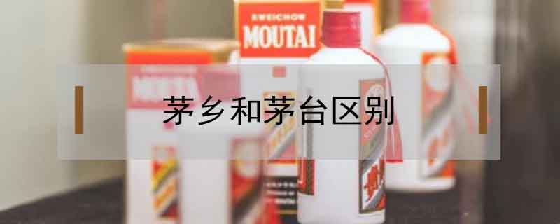茅鄉(xiāng)和茅臺(tái)區(qū)別
