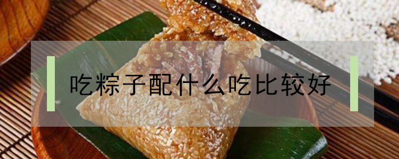 吃粽子配什么吃比較好