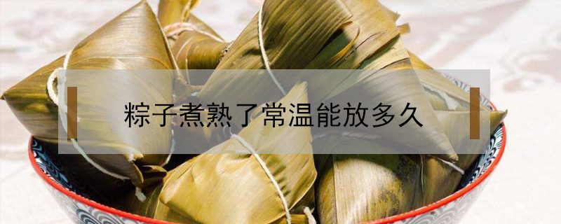 粽子煮熟了常溫能放多久