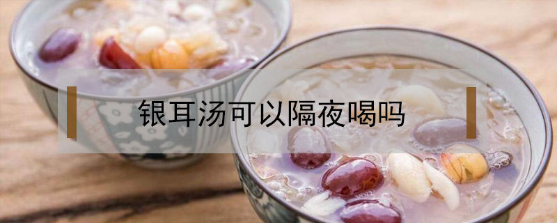 銀耳湯可以隔夜喝嗎