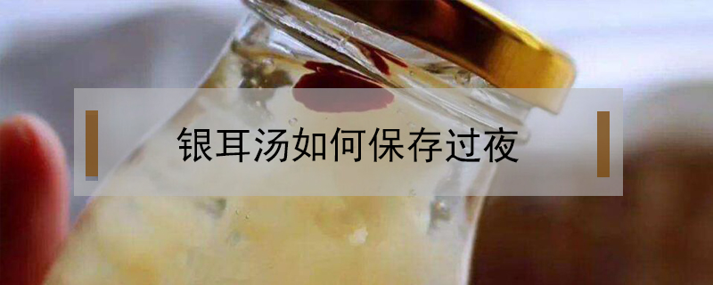 銀耳湯如何保存過(guò)夜