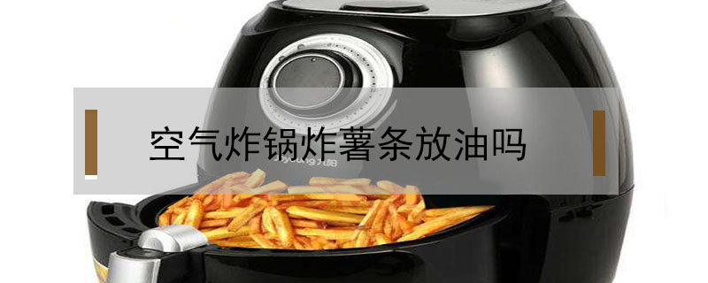 空氣炸鍋炸薯?xiàng)l放油嗎