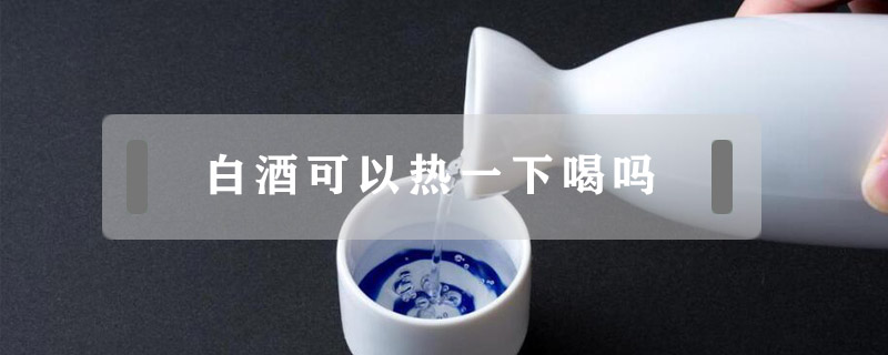 白酒可以熱一下喝嗎