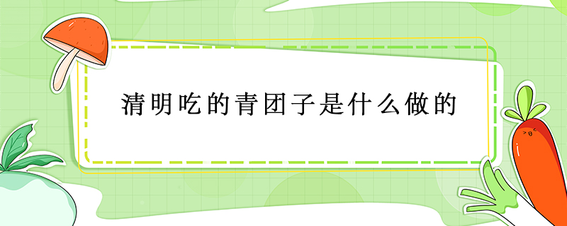 清明吃的青團子是什么做的