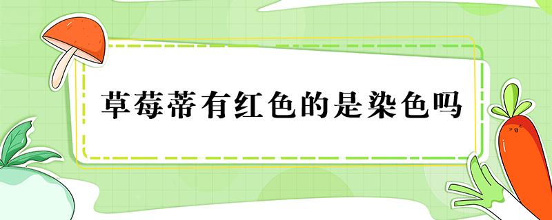 草莓蒂有紅色的是染色嗎