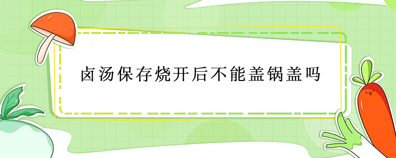 鹵湯保存燒開(kāi)后不能蓋鍋蓋嗎