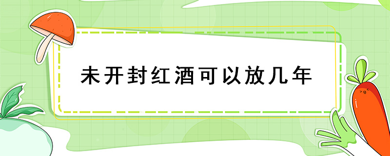 未開(kāi)封紅酒可以放幾年